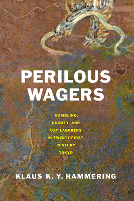 Perilous Wagers: Gambling, Dignity, and Day Laborers in Twenty-First-Century Tokyo (Studies of the Weatherhead East Asian Institute)