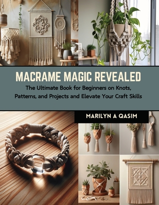 Macrame Magic Revealed: The Ultimate Book for Beginners on Knots, Patterns, and Projects and Elevate Your Craft Skills Cover Image