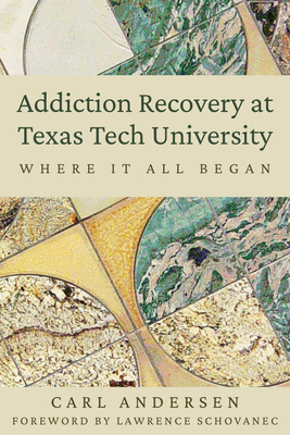 Addiction Recovery at Texas Tech University: Where It All Began By Carl Andersen, Lawrence Schovanec (Foreword by) Cover Image