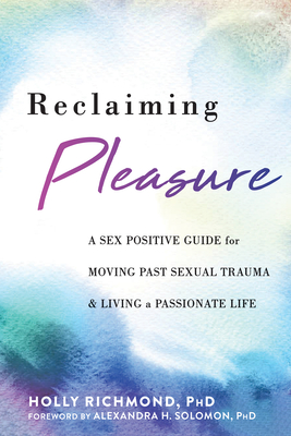 Reclaiming Pleasure: A Sex Positive Guide for Moving Past Sexual Trauma and Living a Passionate Life By Holly Richmond, Alexandra H. Solomon (Foreword by) Cover Image