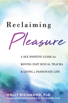 Reclaiming Pleasure: A Sex Positive Guide for Moving Past Sexual Trauma and Living a Passionate Life