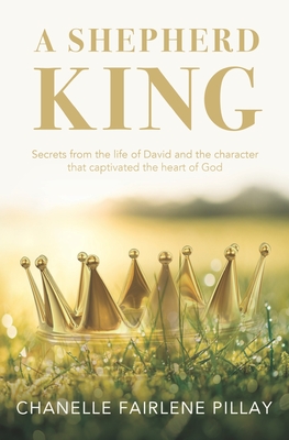 A Shepherd King: Secrets from the life of David and the character that captivated the heart of God By Chanelle Fairlene Pillay Cover Image