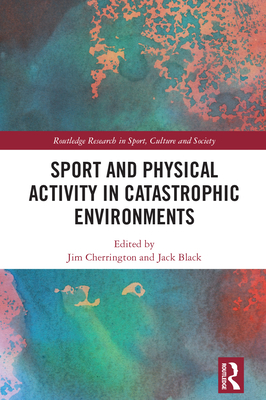 Sport and Physical Activity in Catastrophic Environments (Routledge Research in Sport)