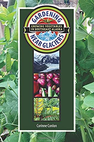 Gardening Near Glaciers: Growing Vegetables in Southeast Alaska By Corinne Conlon Cover Image