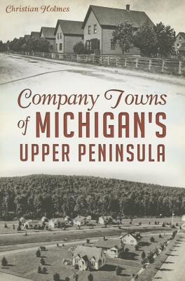 Company Towns of Michigan's Upper Peninsula By Christian Holmes Cover Image