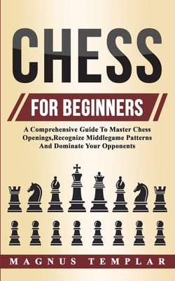 Chess For Beginners: A Comprehensive Guide To Master Chess Openings, Recognize Middlegame Patterns And Dominate Your Opponent Cover Image