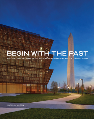 Begin with the Past: Building the National Museum of African American History and Culture By Mabel O. Wilson, Lonnie G. Bunch III (Foreword by) Cover Image