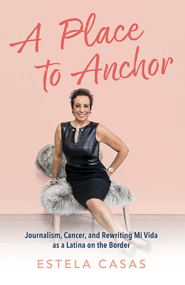 A Place to Anchor: Journalism, Cancer, and Rewriting Mi Vida as a Latina on the Border By Estela Casas Cover Image