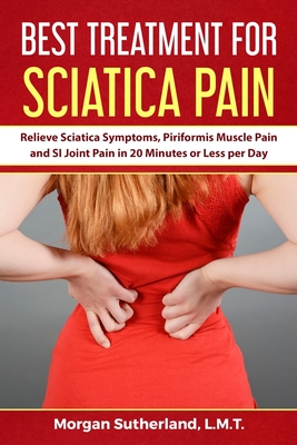 Best Treatment for Sciatica Pain: Relieve Sciatica Symptoms, Piriformis Muscle Pain and SI Joint Pain in 20 Minutes or Less per Day By Morgan Sutherland Cover Image