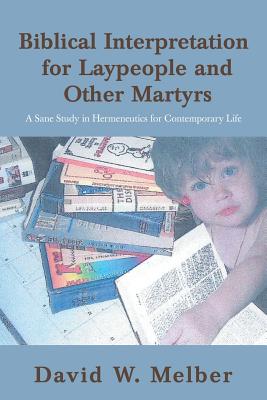 Biblical Interpretation for Laypeople and Other Martyrs: A Sane Study in Hermeneutics for Contemporary Life By David W. Melber Cover Image