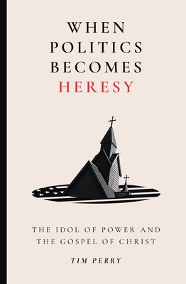 When Politics Becomes Heresy: The Idol of Power and the Gospel of Christ By Tim Perry Cover Image