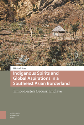 Indigenous Spirits and Global Aspirations in a Southeast Asian Borderland: Timor-Leste's Oecussi Enclave By Michael Rose Cover Image