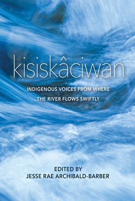 Kisiskâciwan: Indigenous Voices from Where the River Flows Swiftly By Jesse Rae Archibald-Barber (Editor) Cover Image