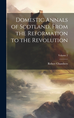 Domestic Annals of Scotland, From the Reformation to the Revolution; Volume 2 By Robert Chambers Cover Image
