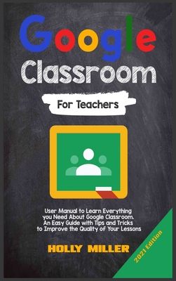 Google Classroom: 2021 Edition. For Teachers. User Manual to Learn Everything you Need About Google Classroom. An Easy Guide with Tips a Cover Image