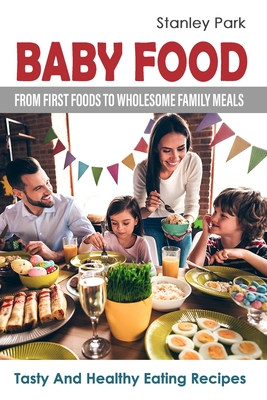 Baby Food: From First Foods To Wholesome Family Meals: Tasty And Healthy Eating Recipes By Stanley Park Cover Image