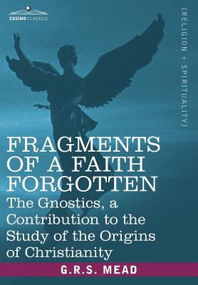 Fragments of a Faith Forgotten: The Gnostics, a Contibution to the Study of the Origins of Christianity Cover Image