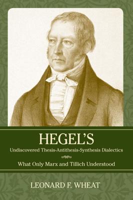 Hegel's Undiscovered Thesis-Antithesis-Synthesis Dialectics: What Only Marx and Tillich Understood By Leonard F. Wheat Cover Image