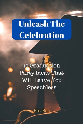 Unleash The Celebration: 10 Graduation Party Ideas That Will Leave You Speechless By Eric Bob Cover Image