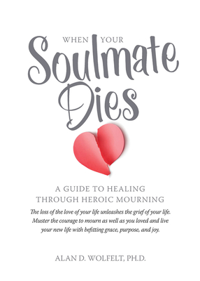 When Your Soulmate Dies: A Guide to Healing Through Heroic Mourning By Dr. Alan Wolfelt Cover Image