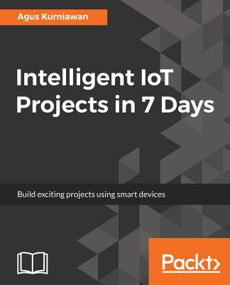 Intelligent IoT Projects in 7 Days By Agus Kurniawan Cover Image
