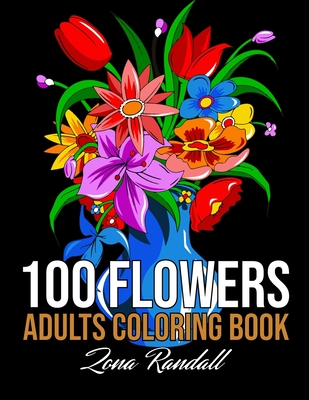 100 Flowers Adults Coloring Book: An Adult Coloring Book Featuring Flowers, Vases, Bunches, Bouquets, Wreaths, Swirls, Patterns, Realiving Flowers Col Cover Image