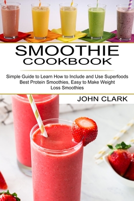 Smoothie Cookbook: Simple Guide to Learn How to Include and Use Superfoods (Best Protein Smoothies, Easy to Make Weight Loss Smoothies) By John Clark Cover Image