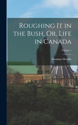 Roughing It in the Bush, Or, Life in Canada; Volume 1 By Susanna Moodie Cover Image