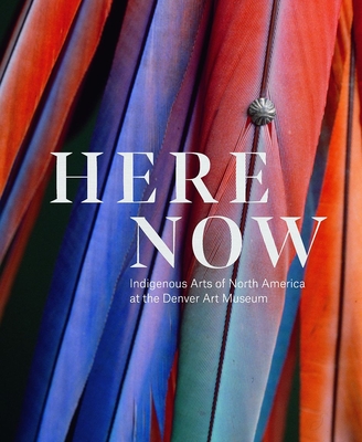 Here, Now: Indigenous Arts of North America at the Denver Art Museum By John P. Lukavic (Editor), Dakota Hoska  (Editor), Christopher Patrello (Editor) Cover Image