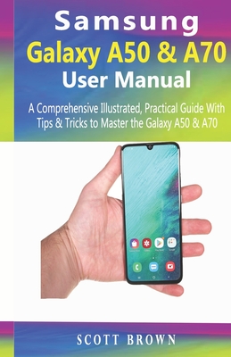 Samsung Galaxy A50 & A70 User Manual: A Comprehensive Illustrated, Practical Guide with Tips & Tricks to Master the Samsung Galaxy A50 & A70 By Scott Brown Cover Image