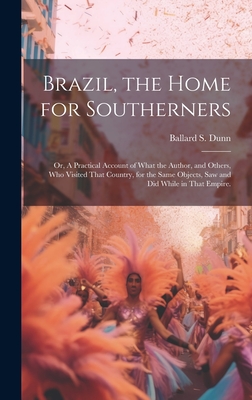 Brazil, the Home for Southerners: Or, A Practical Account of What the Author, and Others, who Visited That Country, for the Same Objects, saw and did Cover Image