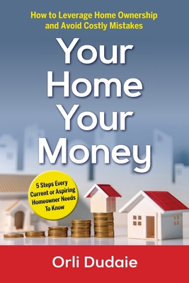 Your Home, Your Money: How to Leverage Home Ownership and Avoid Costly Mistakes By Orli Dudaie Cover Image