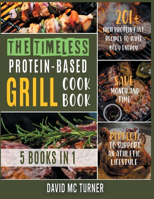The Timeless Protein-Based Grill Cookbook [5 IN 1]: 201+ High Protein Fast Recipes to Raise Body Energy, Save Money and Time. Perfect to Support an At Cover Image