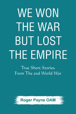 We Won the War but Lost the Empire: True Short Stories From The Second World War As Told by the People Who were There By Roger Payne Oam Cover Image