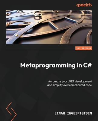Metaprogramming in C#: Automate your .NET development and simplify overcomplicated code By Einar Ingebrigtsen Cover Image