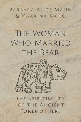 The Woman Who Married the Bear: The Spirituality of the Ancient Foremothers By Barbara Alice Mann, Kaarina Kailo Cover Image