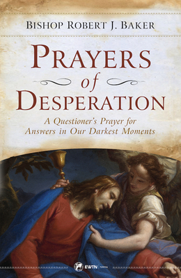 Prayers of Desperation: A Questioner's Prayer for Answers in Our Darkest Moments By Bishop Robert J. Baker Cover Image