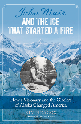 John Muir and the Ice That Started a Fire: How a Visionary and the Glaciers of Alaska Changed America By Kim Heacox Cover Image