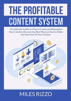 The Profitable Content System: The Ultimate Guide on How to Create and Repurpose Your Content, Discover the Best Ways on How to Make the Most Out Of By Miles Rizzo Cover Image