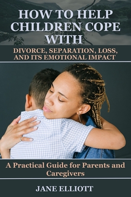 How to Help Children Cope with Divorce, Separation, Loss, and Its Emotional Impact: A Practical Guide for Parents and Caregivers Cover Image