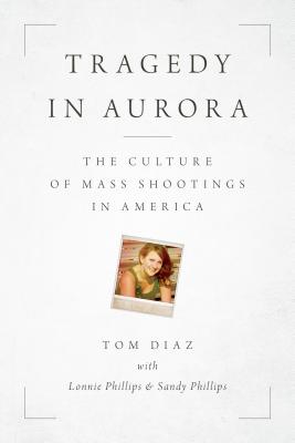 Tragedy in Aurora: The Culture of Mass Shootings in America By Tom Diaz, Lonnie Phillips (With), Sandy Phillips (With) Cover Image