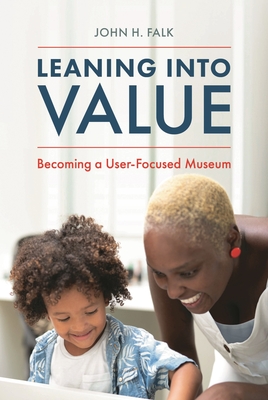 Leaning Into Value: Becoming a User-Focused Museum (American Alliance of Museums) By John H. Falk Cover Image