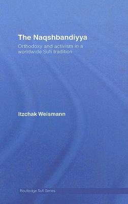 The Naqshbandiyya: Orthodoxy and Activism in a Worldwide Sufi Tradition (Routledge Sufi #8) By Itzchak Weismann Cover Image