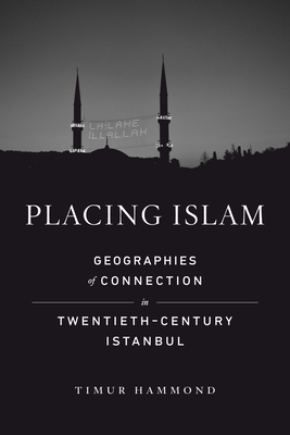 Placing Islam: Geographies of Connection in Twentieth-Century Istanbul (Islamic Humanities #4) Cover Image
