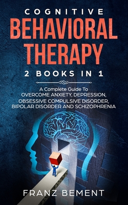 Cognitive Behavioral Therapy: 2 BOOKS IN 1: A Complete Guide to Overcome Anxiety, Depression, Obsessive Compulsive Disorder, Bipolar Disorder and Sc By Franz Bement Cover Image