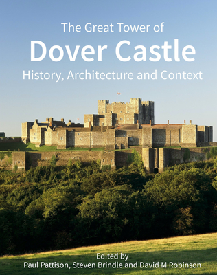 The Great Tower of Dover Castle: History, Architecture and Context By Paul Pattison (Editor), Steven Brindle (Editor), David M. Robinson (Editor) Cover Image