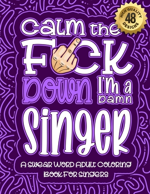 Calm The F*ck Down I'm a singer: Swear Word Coloring Book For Adults: Humorous job Cusses, Snarky Comments, Motivating Quotes & Relatable singer Refle Cover Image