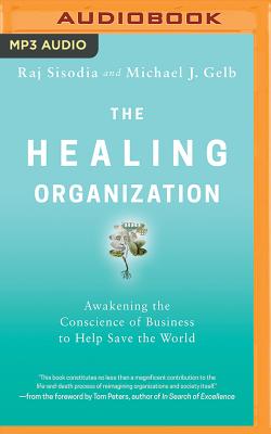 The Healing Organization: Awakening the Conscience of Business to Help Save the World By Raj Sisodia, Michael J. Gelb, Josh Childs (Read by) Cover Image