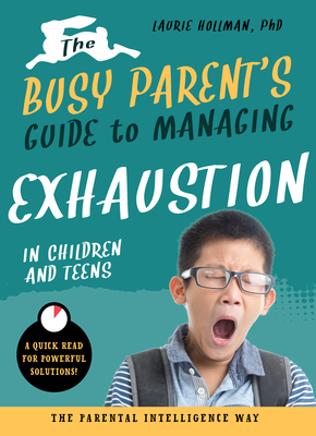 The Busy Parent's Guide to Managing Exhaustion in Children and Teens: The Parental Intelligence Way By Laurie Hollman Cover Image
