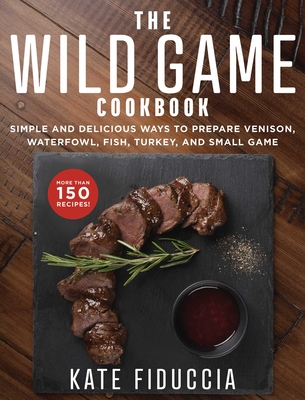 The Wild Game Cookbook: Simple and Delicious Ways to Prepare Venison, Waterfowl, Fish, Turkey, and Small Game By Kate Fiduccia Cover Image